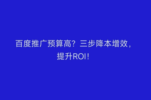 百度推广预算高?三步降本增效,提升ROI!