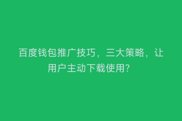 百度钱包推广技巧,三大策略,让用户主动下载使用?