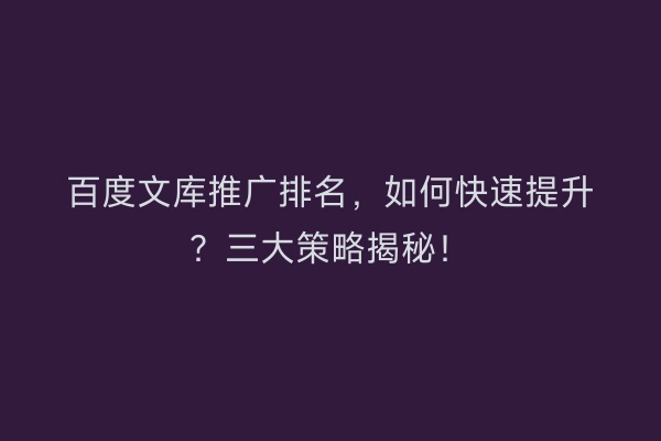 百度文库推广排名，如何快速提升？三大策略揭秘！