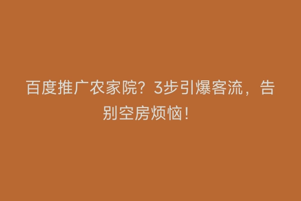 百度推广农家院？3步引爆客流，告别空房烦恼！