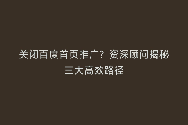 关闭百度首页推广？资深顾问揭秘三大高效路径