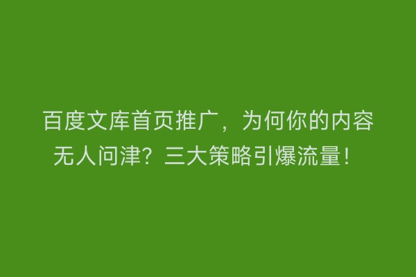 百度文库首页推广，为何你的内容无人问津？三大策略引爆流量！