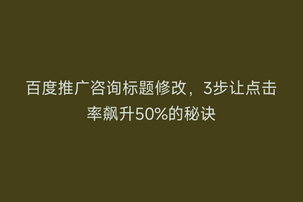 百度推广咨询标题修改，3步让点击率飙升50%的秘诀