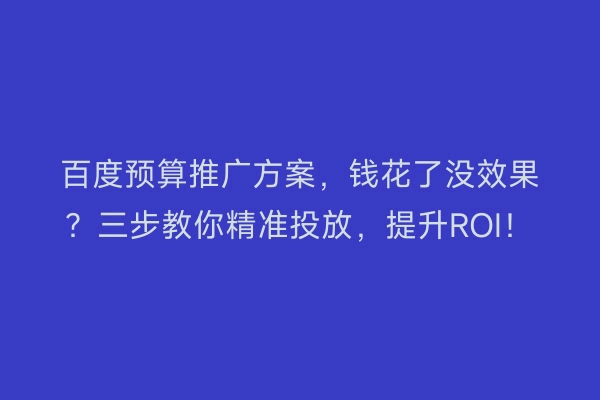 百度预算推广方案，钱花了没效果？三步教你精准投放，提升ROI！