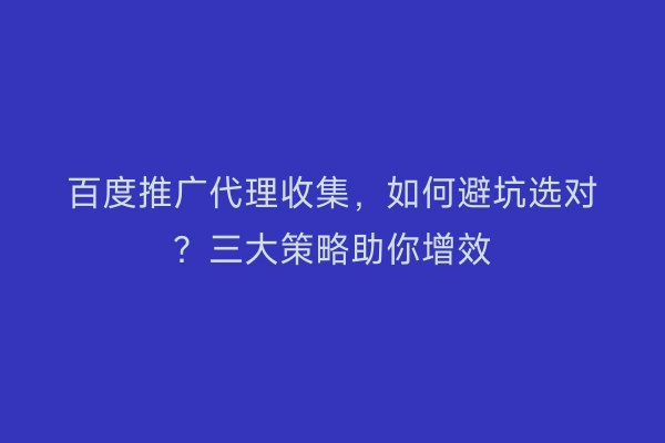百度推广代理收集，如何避坑选对？三大策略助你增效