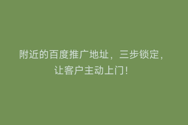 附近的百度推广地址，三步锁定，让客户主动上门！