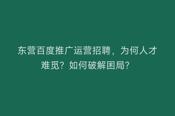 东营百度推广运营招聘，为何人才难觅？如何破解困局？