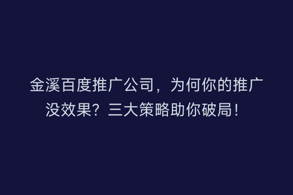 金溪百度推广公司，为何你的推广没效果？三大策略助你破局！