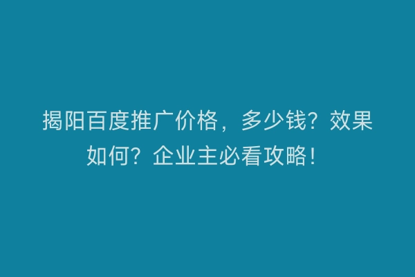 揭阳百度推广价格，多少钱？效果如何？企业主必看攻略！