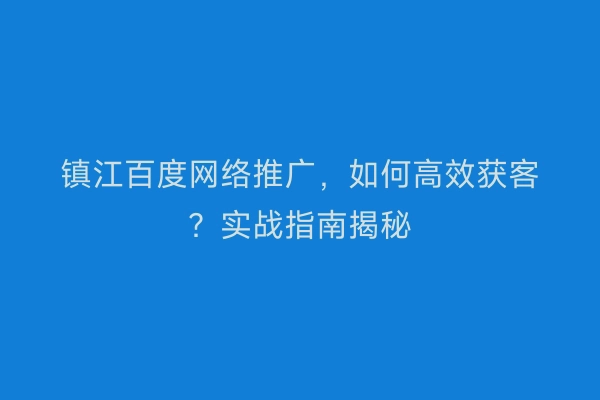 镇江百度网络推广，如何高效获客？实战指南揭秘