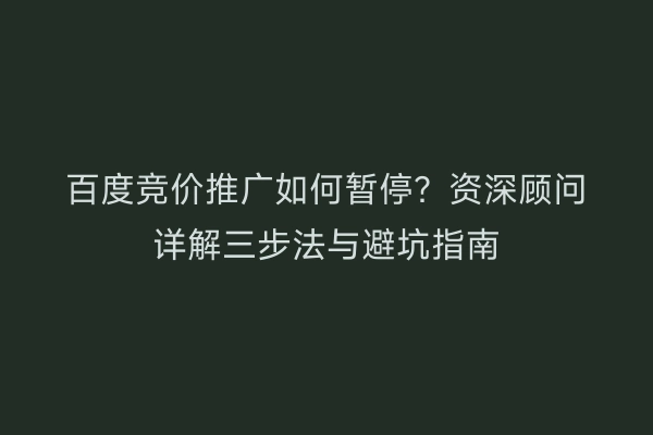 百度竞价推广如何暂停？资深顾问详解三步法与避坑指南