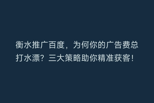 衡水推广百度，为何你的广告费总打水漂？三大策略助你精准获客！