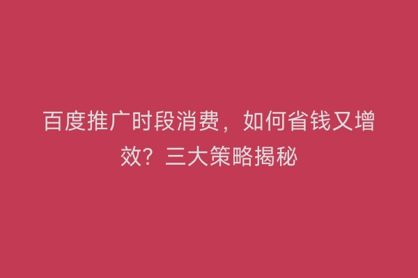 百度推广时段消费,如何省钱又增效?三大策略揭秘