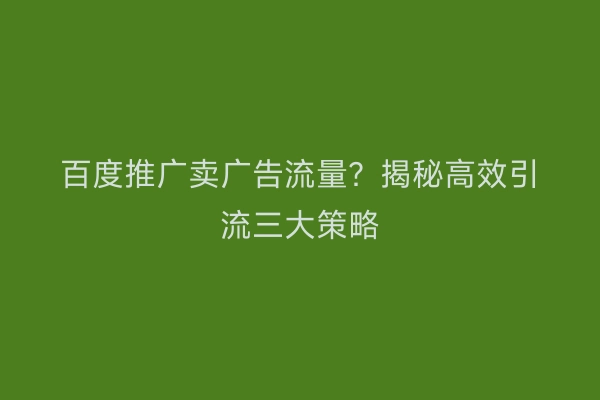 百度推广卖广告流量?揭秘高效引流三大策略