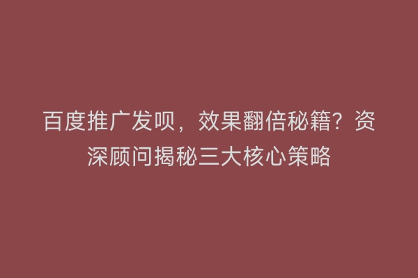 百度推广发呗，效果翻倍秘籍？资深顾问揭秘三大核心策略