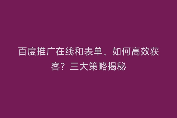 百度推广在线和表单，如何高效获客？三大策略揭秘