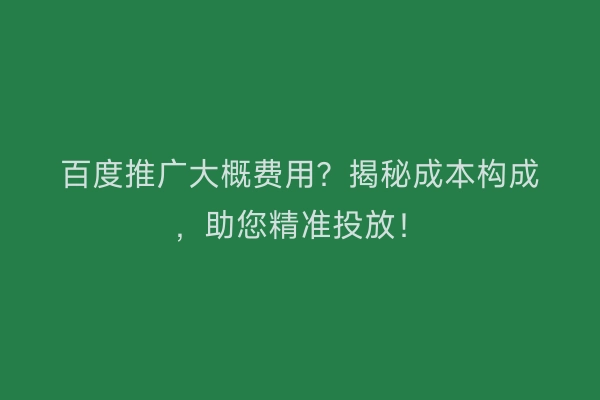 百度推广大概费用?揭秘成本构成,助您精准投放!