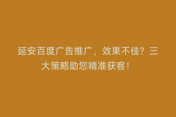 延安百度广告推广，效果不佳？三大策略助您精准获客！
