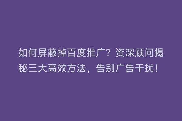 如何屏蔽掉百度推广？资深顾问揭秘三大高效方法，告别广告干扰！