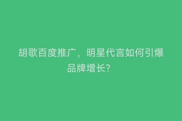 胡歌百度推广，明星代言如何引爆品牌增长？