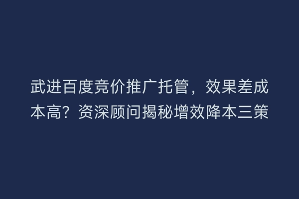 武进百度竞价推广托管，效果差成本高？资深顾问揭秘增效降本三策
