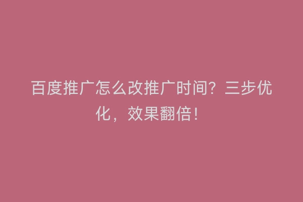 百度推广怎么改推广时间？三步优化，效果翻倍！