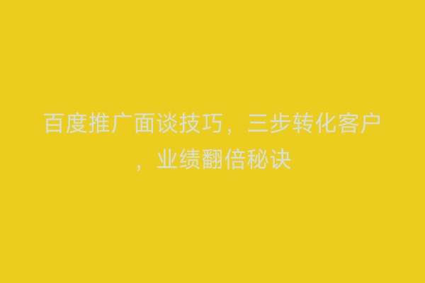 百度推广面谈技巧，三步转化客户，业绩翻倍秘诀