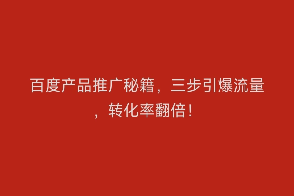 百度产品推广秘籍，三步引爆流量，转化率翻倍！
