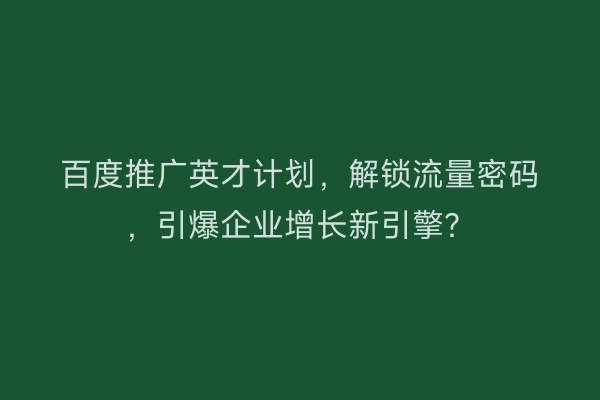 百度推广英才计划，解锁流量密码，引爆企业增长新引擎？