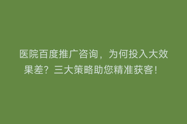 医院百度推广咨询，为何投入大效果差？三大策略助您精准获客！
