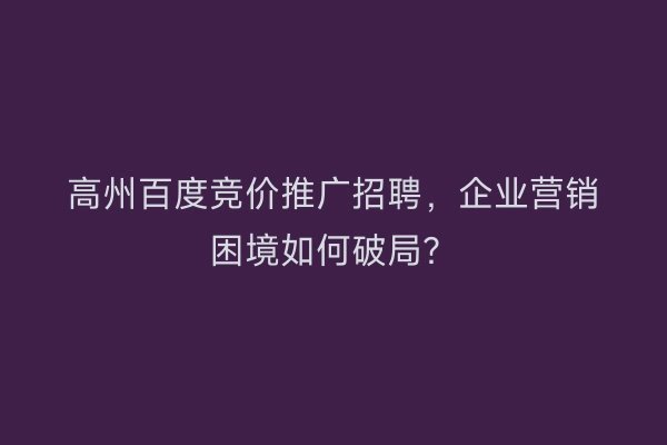 高州百度竞价推广招聘，企业营销困境如何破局？