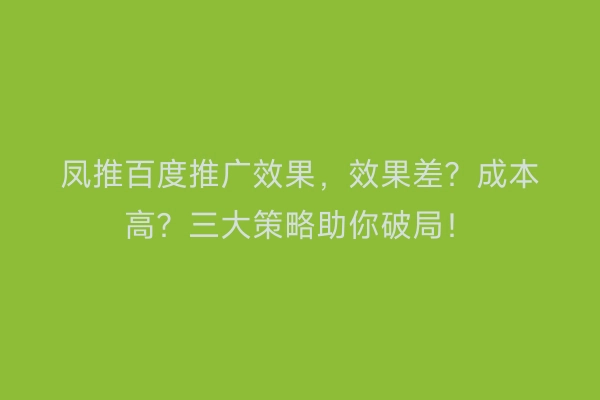 凤推百度推广效果，效果差？成本高？三大策略助你破局！
