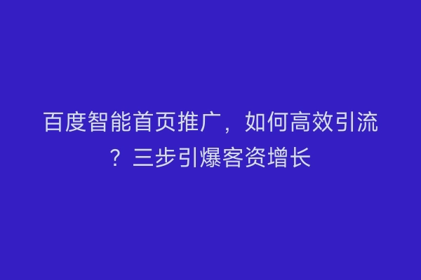 百度智能首页推广，如何高效引流？三步引爆客资增长