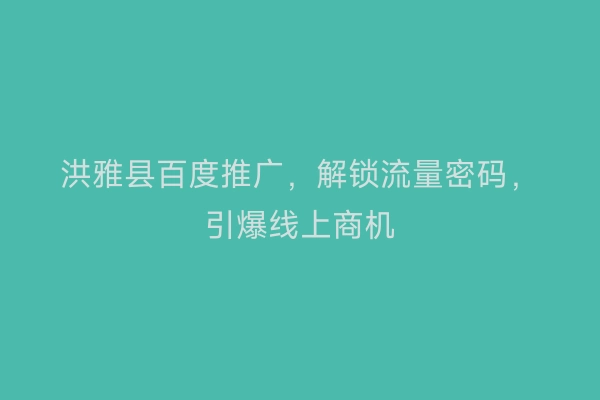洪雅县百度推广，解锁流量密码，引爆线上商机