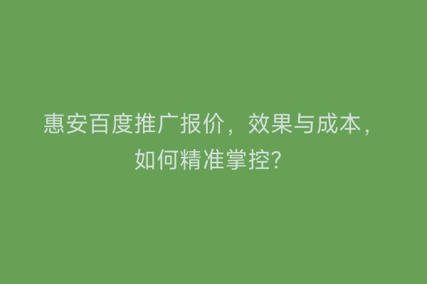 惠安百度推广报价，效果与成本，如何精准掌控？