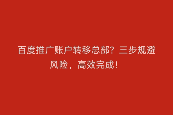 百度推广账户转移总部？三步规避风险，高效完成！