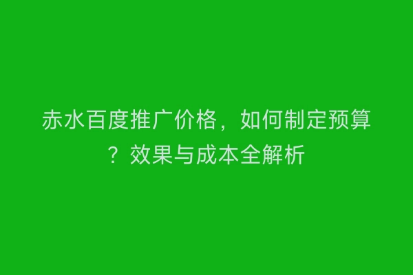 赤水百度推广价格，如何制定预算？效果与成本全解析
