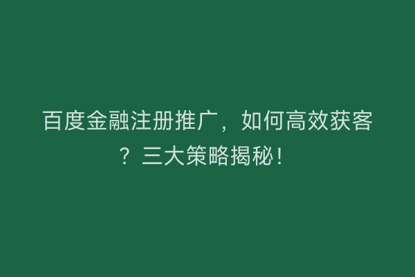 百度金融注册推广，如何高效获客？三大策略揭秘！