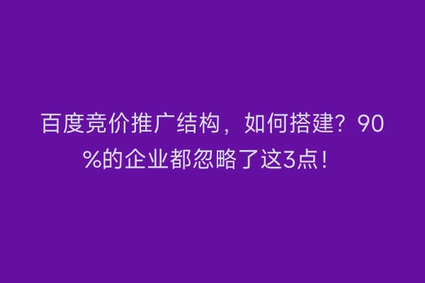 百度竞价推广结构，如何搭建？90%的企业都忽略了这3点！