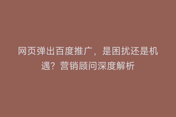 网页弹出百度推广，是困扰还是机遇？营销顾问深度解析