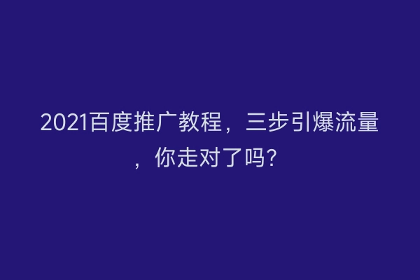 2021百度推广教程，三步引爆流量，你走对了吗？