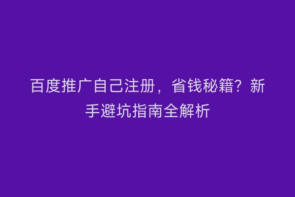 百度推广自己注册，省钱秘籍？新手避坑指南全解析