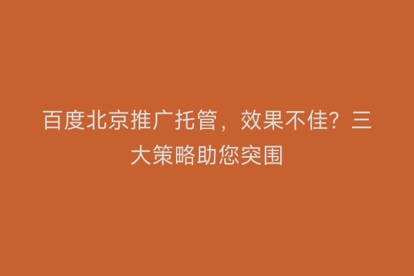 百度北京推广托管，效果不佳？三大策略助您突围