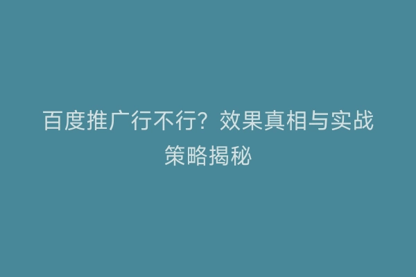 百度推广行不行？效果真相与实战策略揭秘