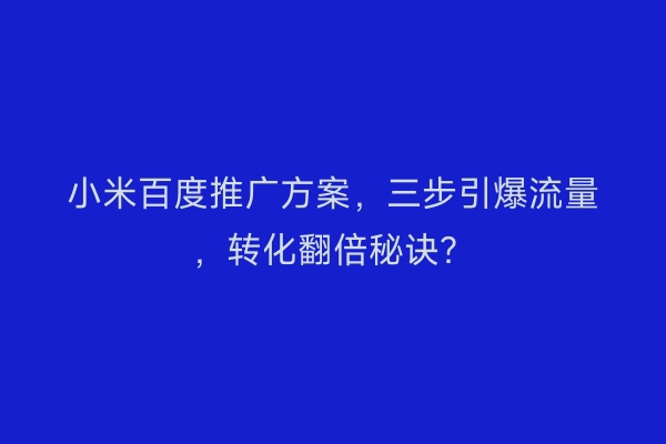 小米百度推广方案，三步引爆流量，转化翻倍秘诀？