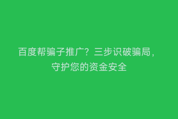 百度帮骗子推广？三步识破骗局，守护您的资金安全