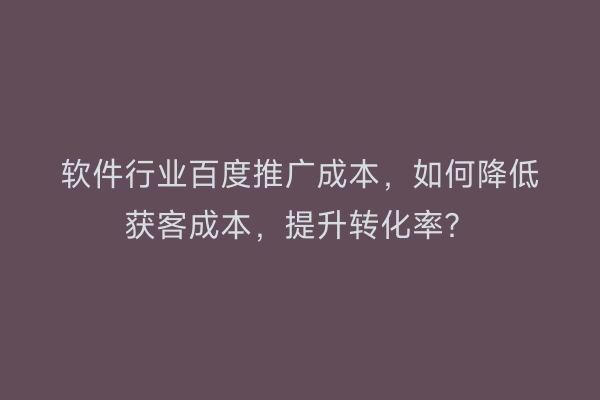 软件行业百度推广成本，如何降低获客成本，提升转化率？