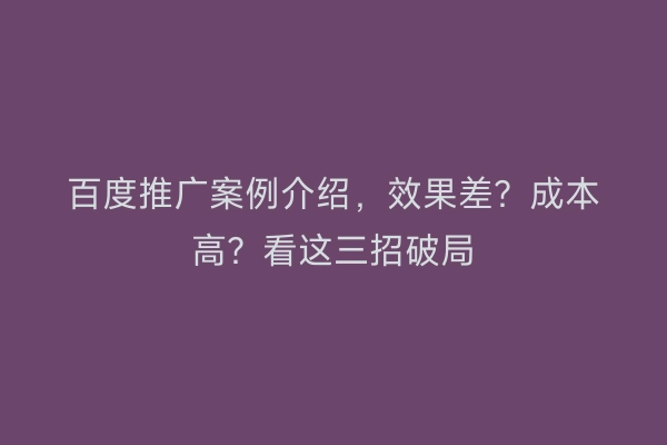 百度推广案例介绍，效果差？成本高？看这三招破局