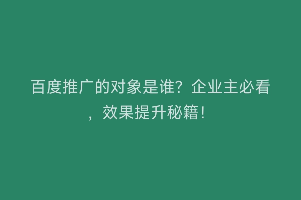 百度推广的对象是谁？企业主必看，效果提升秘籍！