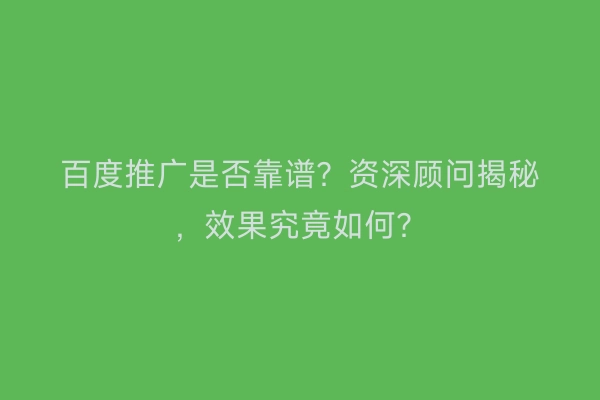 百度推广是否靠谱？资深顾问揭秘，效果究竟如何？